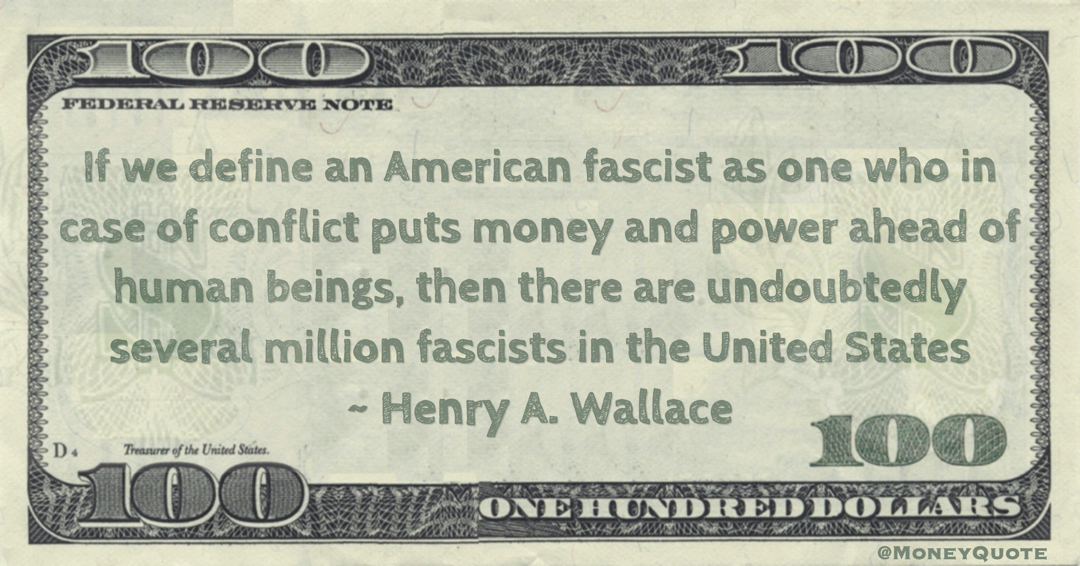 If we define an American fascist as one who in case of conflict puts money and power ahead of human beings, then there are undoubtedly several million fascists in the United States Quote