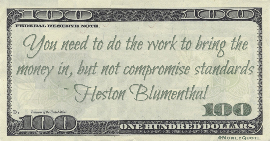 Heston Blumenthal You need to do the work to bring the money in, but not compromise standards quote