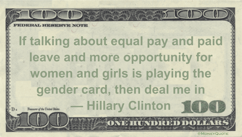 If talking about equal pay and  paid leave and more opportunity for women and girls is playing the gender card, then deal me in Quote