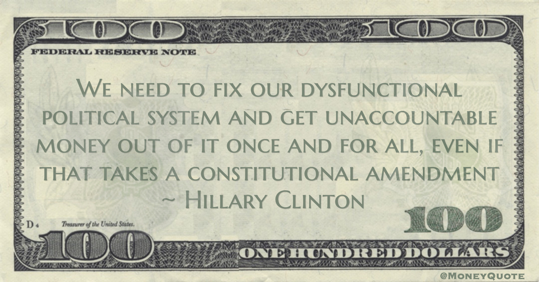 Hillary Clinton We need to fix our dysfunctional political system and get unaccountable money out of it once and for all, even if that takes a constitutional amendment quote