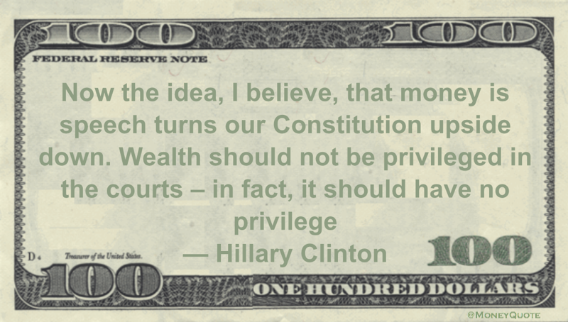 Now the idea, I believe, that money is speech turns our Constitution upside down.  Wealth should not be privileged in the courts – in fact, it should have no privilege Quote