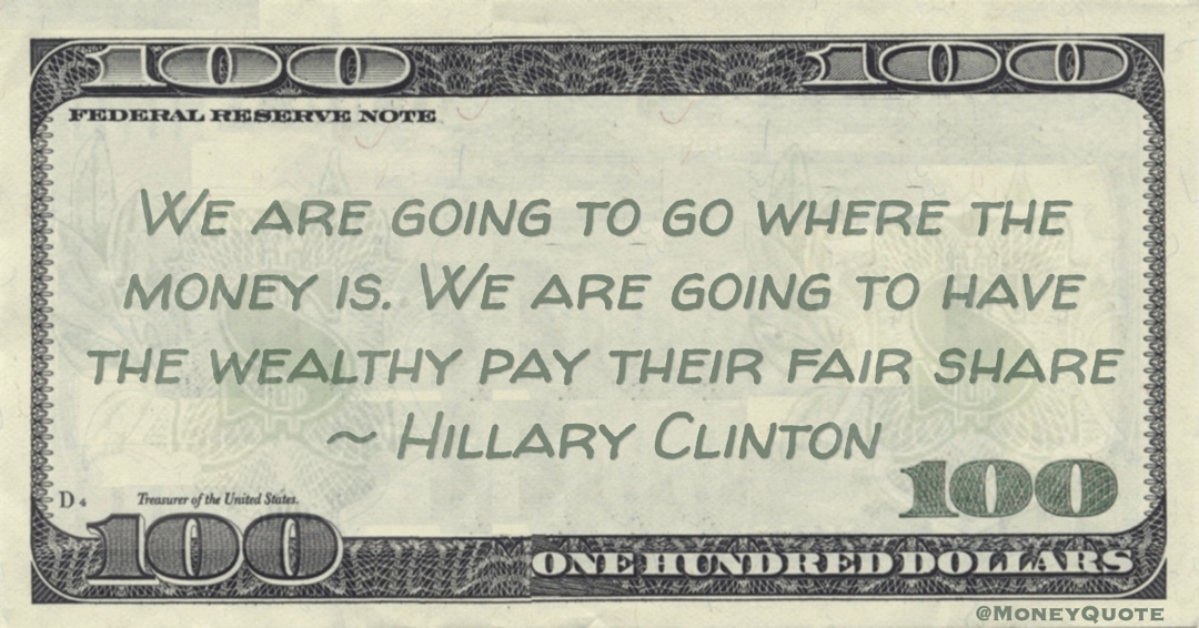 We are going to go where the money is. We are going to have the wealthy pay their fair share Quote