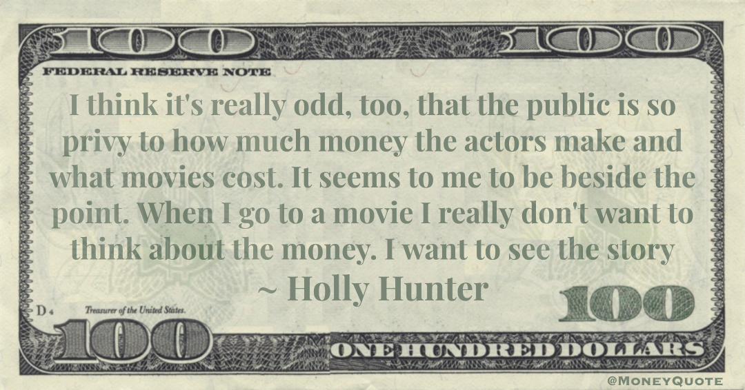 I think it's really odd, too, that the public is so privy to how much money the actors make and what movies cost. y Quote