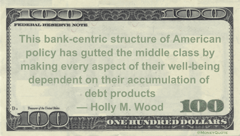 This bank-centric structure of American policy has gutted the middle class by making every aspect of their well-being dependent on their accumulation of debt products Quote