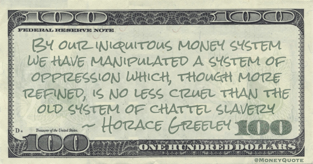 By our iniquitous money system we have manipulated a system of oppression which, though more refined, is no less cruel than the old system of chattel slavery Quote