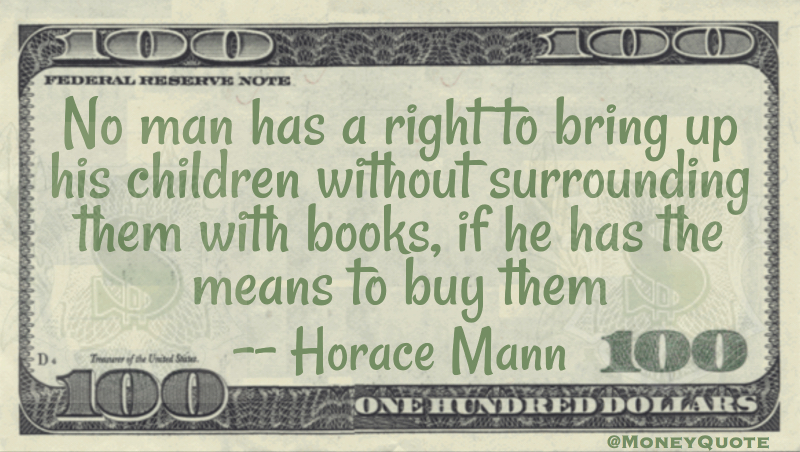 No man has a right to bring up his children without surrounding them with books, if he has the means to buy them Quote