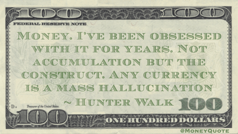 Money. I’ve been obsessed with it for years. Not accumulation but the construct. Any currency is a mass hallucination Quote
