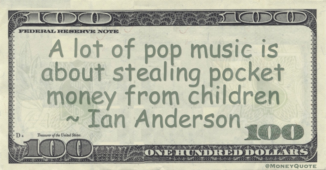 A lot of pop music is about stealing pocket money from children Quote