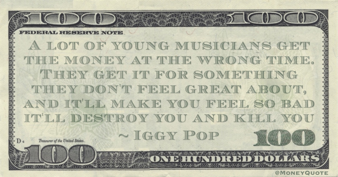 young musicians get the money at the wrong time. They get it for something they don't feel great about, and it'll make you feel so bad it'll destroy you and kill you Quote