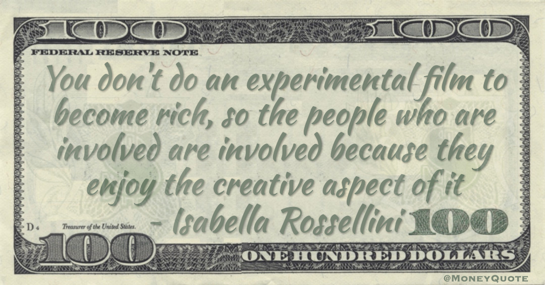 You don't do an experimental film to become rich, so the people who are involved are involved because they enjoy the creative aspect of it Quote