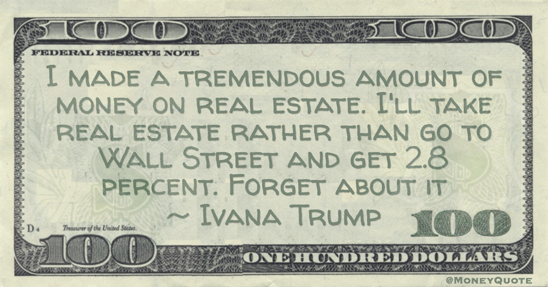 I made a tremendous amount of money on real estate. I'll take real estate rather than go to Wall Street and get 2.8 percent. Forget about it Quote