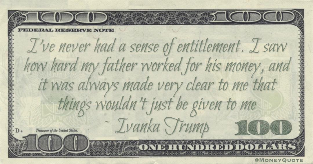 I've never had a sense of entitlement. I saw how hard my father worked for his money, and it was always made very clear to me that things wouldn't just be given to me Quote