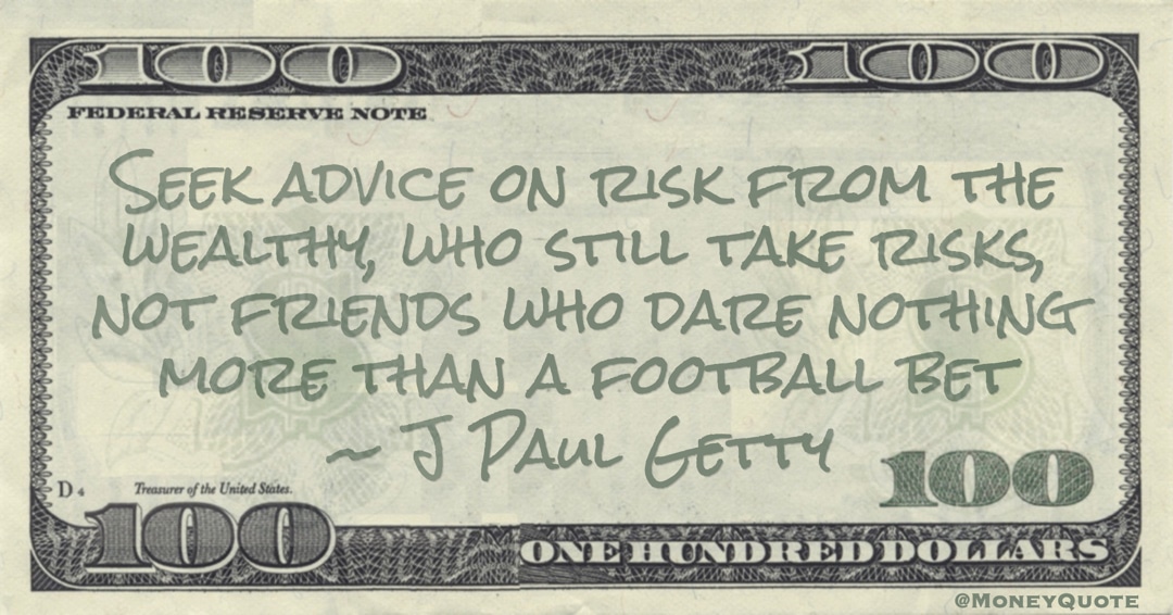 Seek advice on risk from the wealthy, who still take risks, not friends who dare nothing more than a football bet Quote
