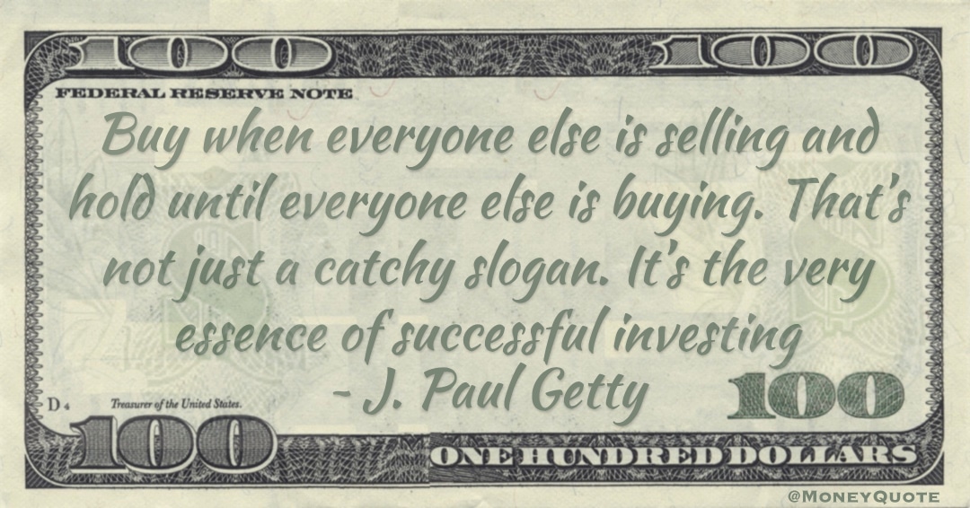 Buy when everyone else is selling and hold until everyone else is buying. It’s the very essence of successful investing Quote