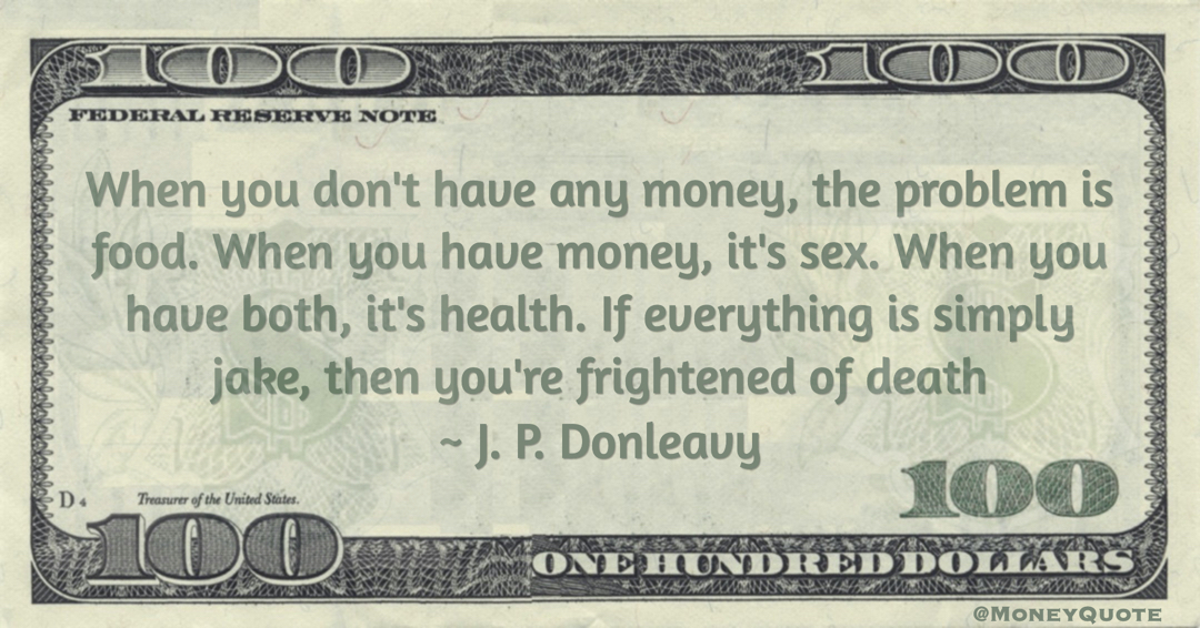 When you don't have any money, the problem is food. When you have money, it's sex. When you have both, it's health. If everything is simply jake, then you're frightened of death Quote
