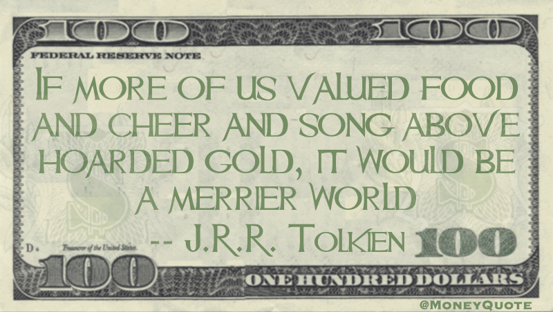 If more of us valued food and cheer and song above hoarded gold, it would be a merrier world Quote