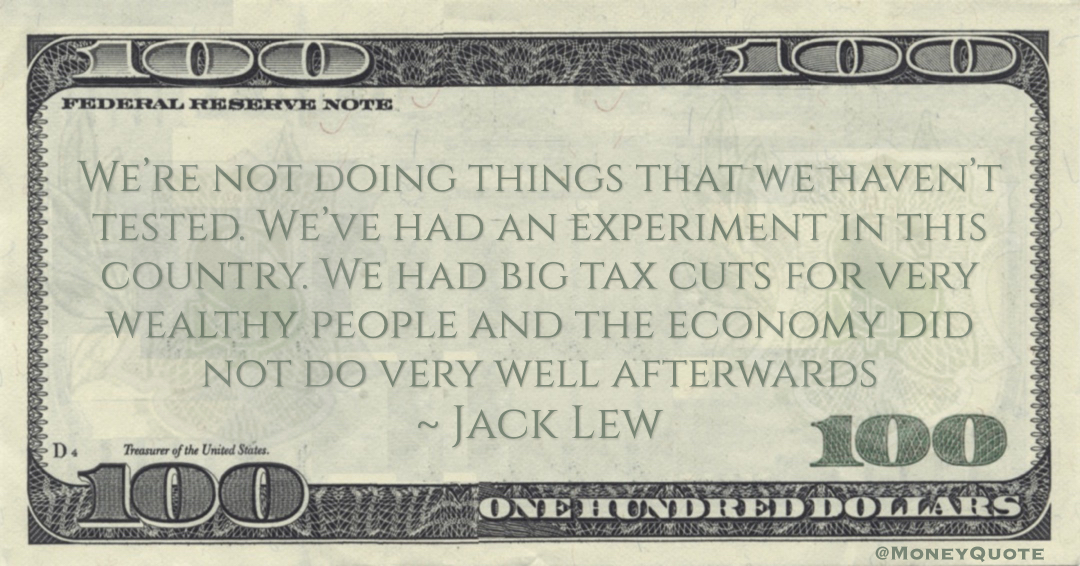 Jack Lew We had big tax cuts for very wealthy people and the economy did not do very well afterwards quote