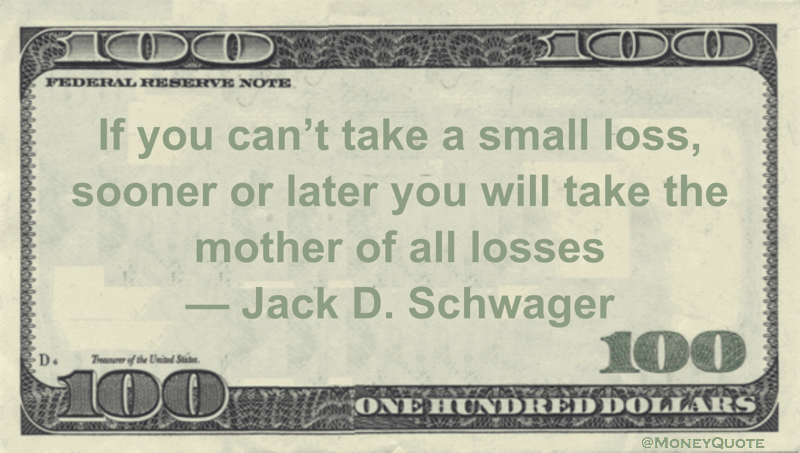 If you can't take a small loss, sooner or later you will take the mother of all losses Quote