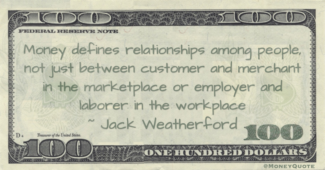 Money defines relationships among people, not just between customer and merchant in the marketplace or employer and laborer in the workplace Quote