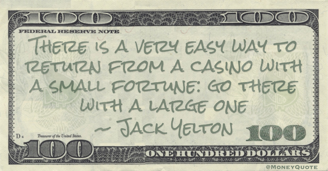 There is a very easy way to return from a casino with a small fortune: go there with a large one Quote