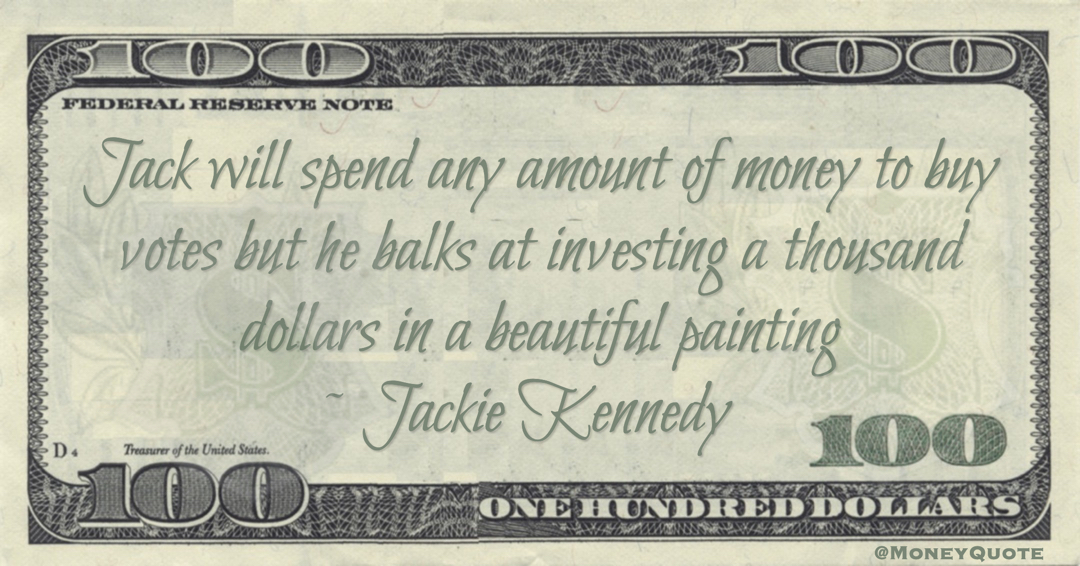 Jack will spend any amount of money to buy votes but he balks at investing a thousand dollars in a beautiful painting Quote