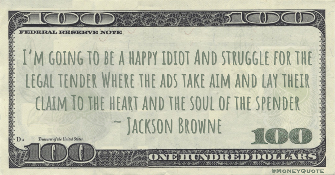 I’m going to be a happy idiot And struggle for the legal tender Where the ads take aim and lay their claim To the heart and the soul of the spender Quote