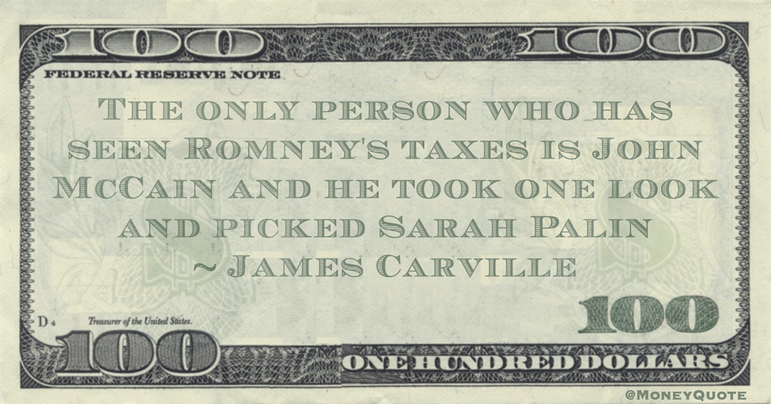The only person who has seen Romney's taxes is John McCain and he took one look and picked Sarah Palin Quote