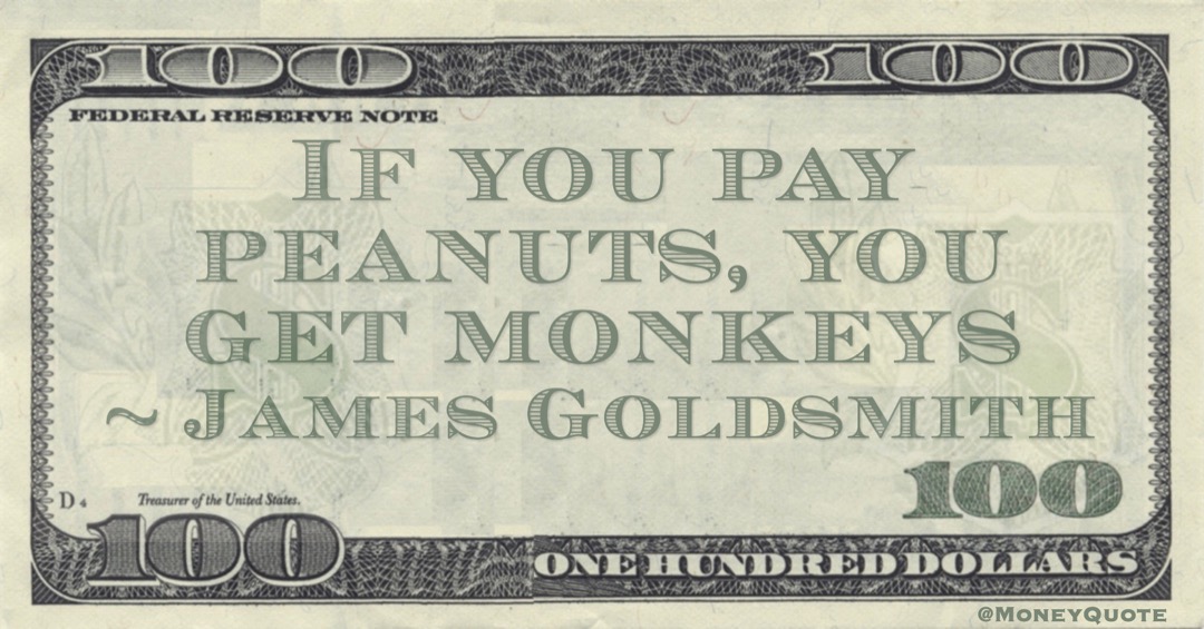 If you pay peanuts, you get monkeys Quote