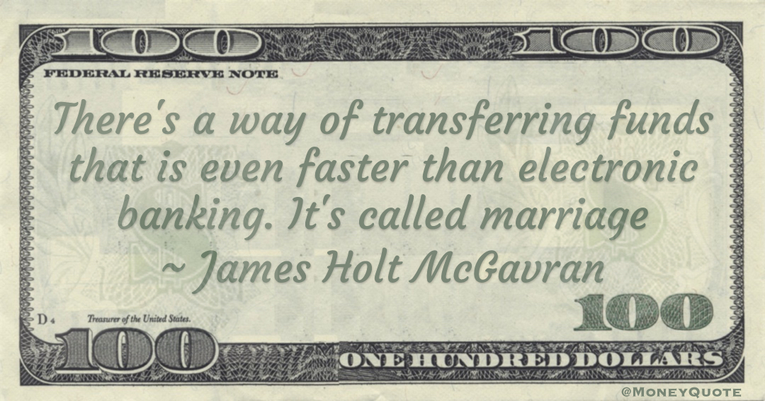 There's a way of transferring funds that is even faster than electronic banking. It's called marriage Quote