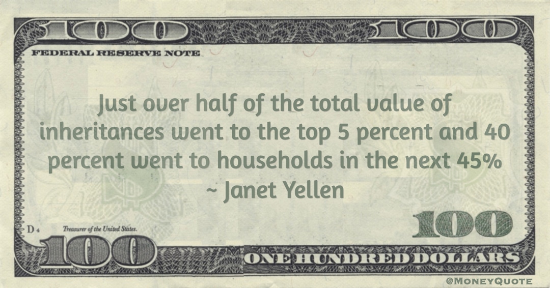 Janet Yellen Just over half of the total value of inheritances went to the top 5 percent and 40 percent went to households in the next 45% quote