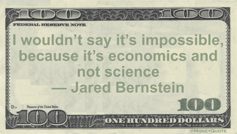 I wouldn’t say it’s impossible, because it’s economics and not science Quote