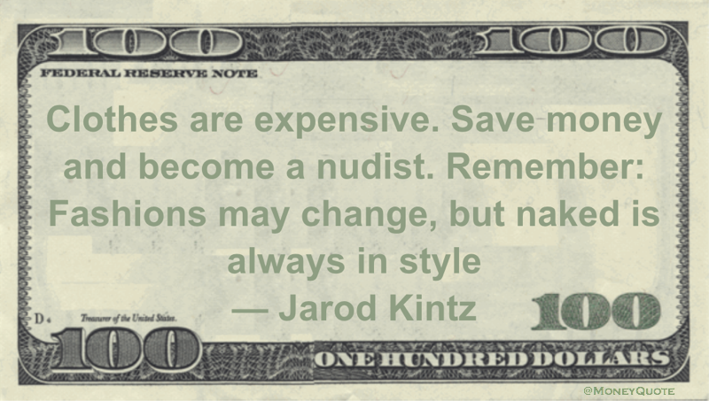 Clothes are expensive. Save money and become a nudist. Remember: Fashions may change, but naked is always in style Quote