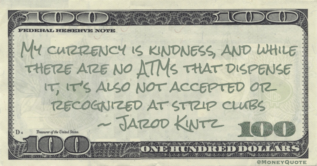 My currency is kindness, and while there are no ATMs that dispense it, it’s also not accepted or recognized at strip clubs Quote