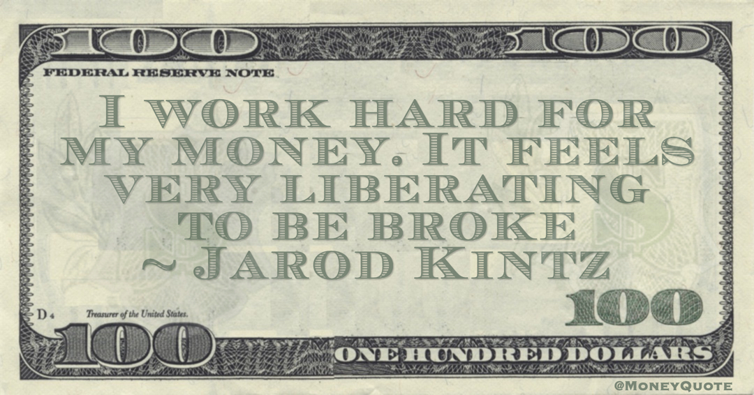 I work hard for my money. It feels very liberating to be broke Quote