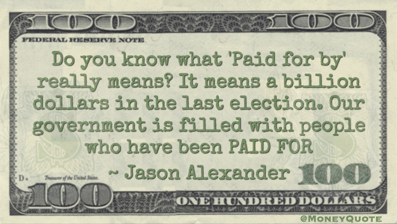 Do you know what 'Paid for by' really means? It means a billion dollars in the last election. Our government is filled with people who have been PAID FOR Quote