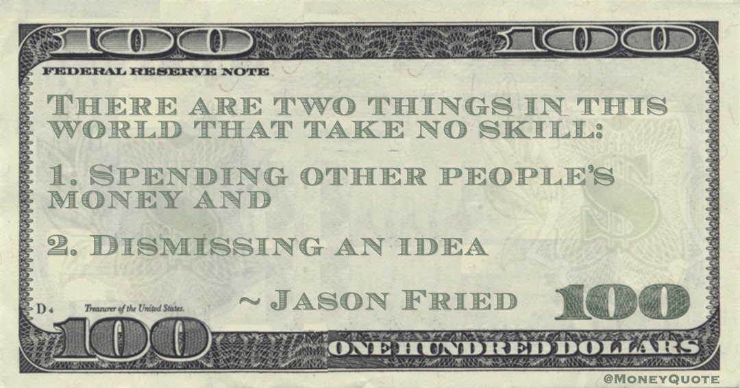 Jason Fried There are two things in this world that take no skill: 1. Spending other people’s money and  2. Dismissing an idea quote
