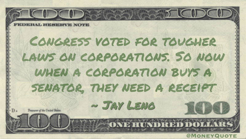 Congress voted for tougher laws on corporations. So now when a corporation buys a senator, they need a receipt Quote