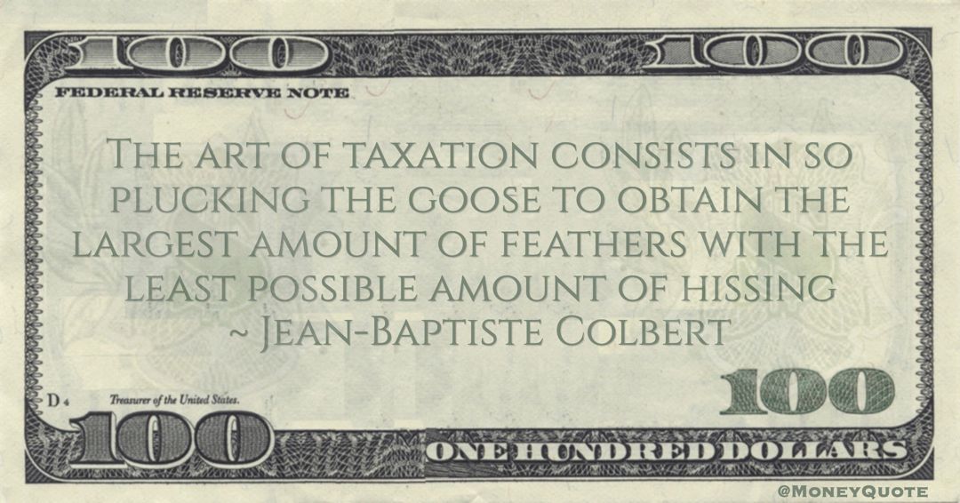 Jean-Baptiste Colbert The art of taxation consists in so plucking the goose to obtain the largest amount of feathers with the least possible amount of hissing quote