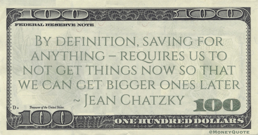 Jean Chatzky By definition, saving for anything – requires us to not get things now so that we can get bigger ones later quote