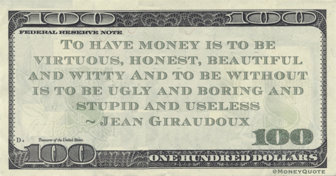 To have money is to be virtuous, honest, beautiful and witty And to be without is to be ugly and boring and stupid and useless Quote