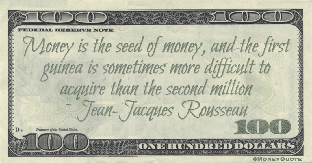 Money is the seed of money, and the first guinea is sometimes more difficult to acquire than the second million Quote