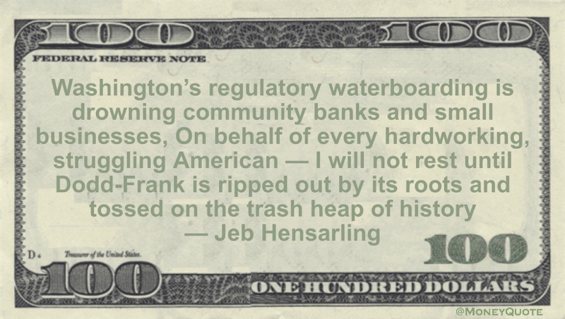drowning community banks and small businesses, On behalf of every hardworking, struggling American — I will not rest until Dodd-Frank is ripped out by its roots and tossed on the trash heap of history Quote