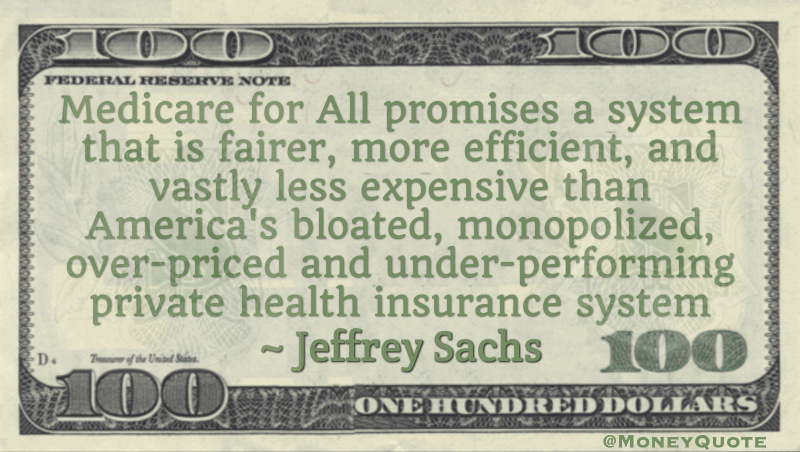 Medicare for All promises a system that is fairer, more efficient, and vastly less expensive than America's bloated, monopolized, over-priced and under-performing private health insurance system Quote