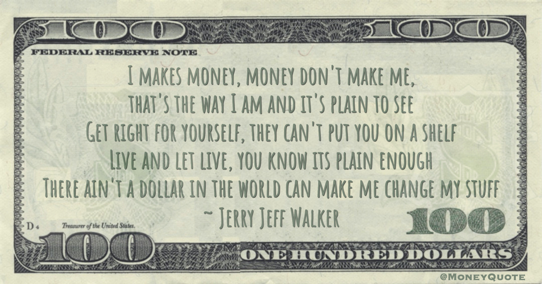 I makes money, money don't make me, that's the way I am and it's plain to see, There ain't a dollar in the world can make me change my stuff Quote