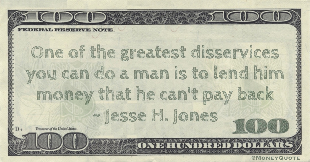 One of the greatest disservices you can do a man is to lend him money that he can't pay back Quote