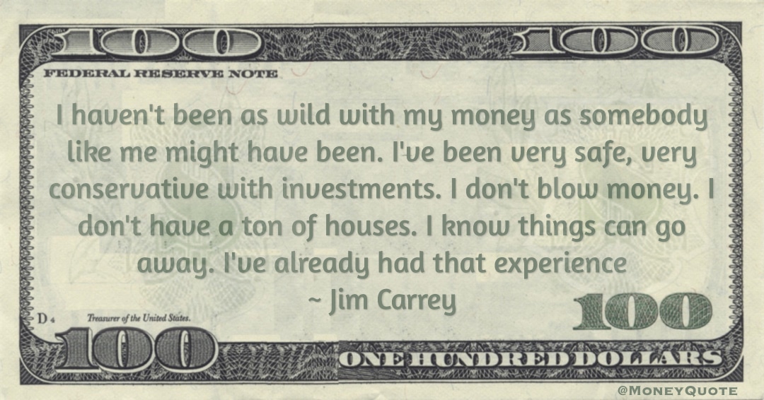  haven't been as wild with my money as somebody like me might have been. I've been very safe, very conservative with investments Quote