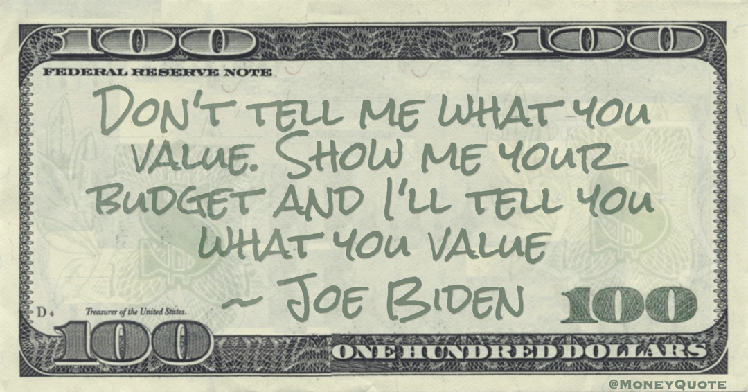 Don't tell me what you value. Show me your budget and I'll tell you what you value Quote