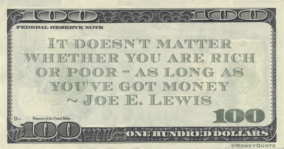 It doesn't matter whether you are rich or poor - as long as you've got money Quote