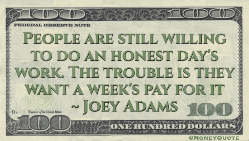 People are willing to do an honest day's work. they want a week's pay for it Quote