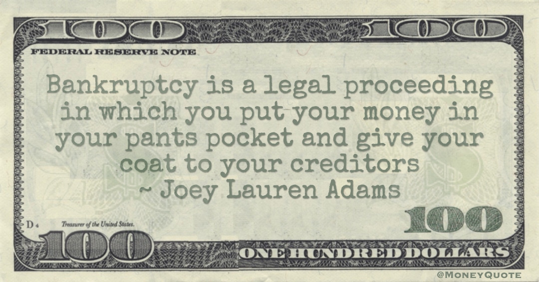 Bankruptcy is a legal proceeding put your money in your pants pocket and give your coat to your creditors Quote